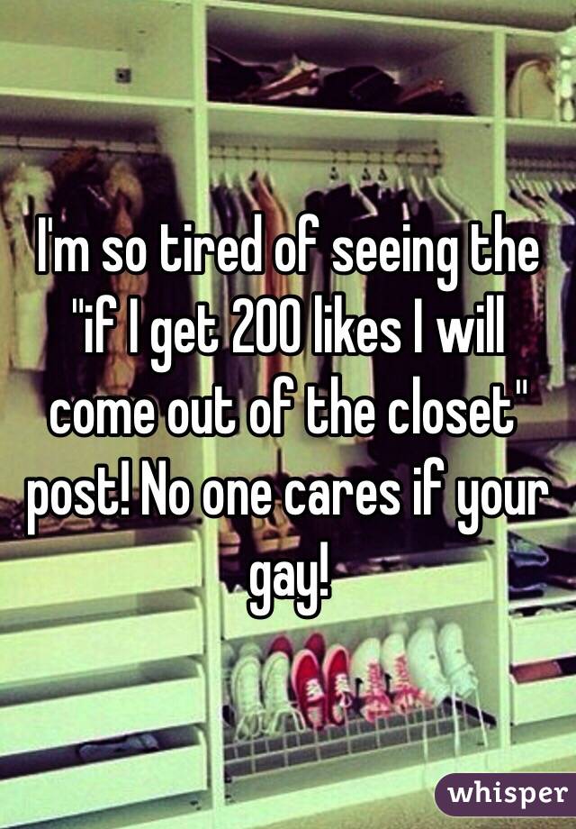 I'm so tired of seeing the "if I get 200 likes I will come out of the closet" post! No one cares if your gay!