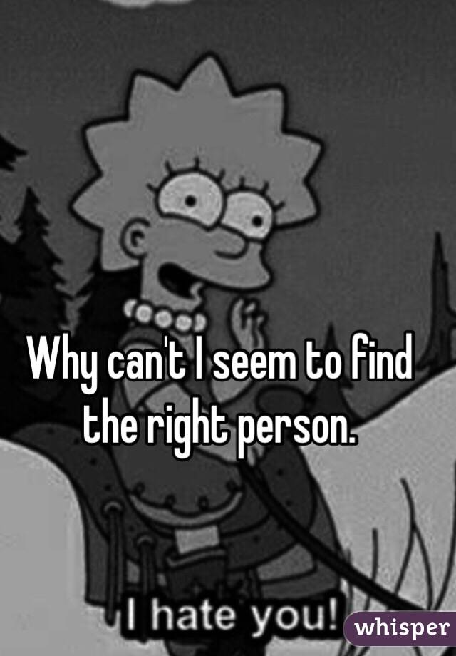 Why can't I seem to find the right person. 