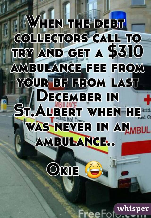 When the debt collectors call to try and get a $310 ambulance fee from your bf from last December in St.Albert when he was never in an ambulance.. 

Okie 😂 