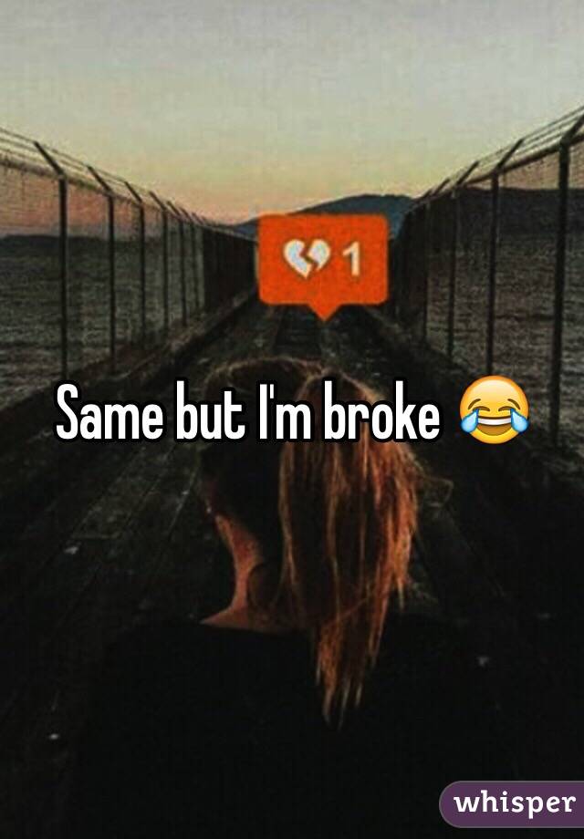 Same but I'm broke 😂