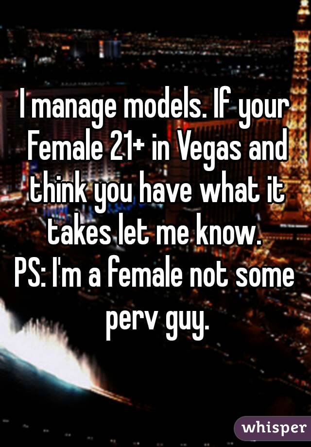 I manage models. If your Female 21+ in Vegas and think you have what it takes let me know. 
PS: I'm a female not some perv guy.