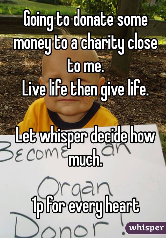 Going to donate some money to a charity close to me.
Live life then give life.

Let whisper decide how much.

1p for every heart