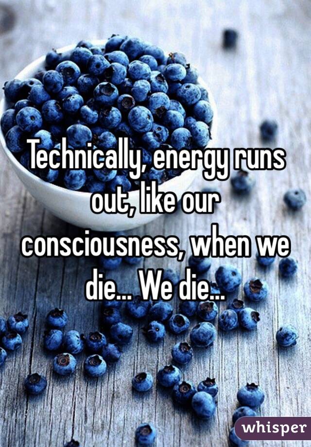 Technically, energy runs out, like our consciousness, when we die... We die... 