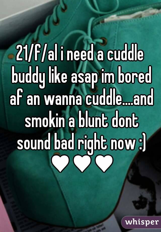 21/f/al i need a cuddle buddy like asap im bored af an wanna cuddle....and smokin a blunt dont sound bad right now :) ♥♥♥