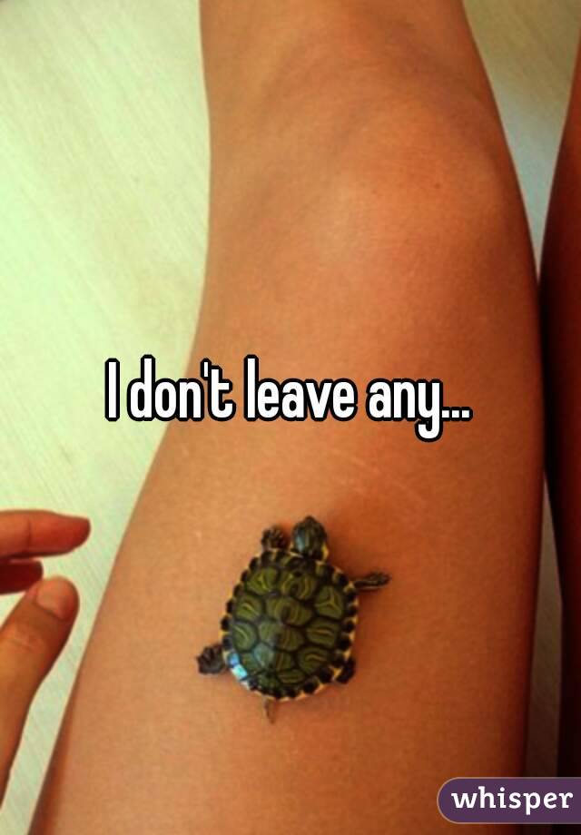 I don't leave any...