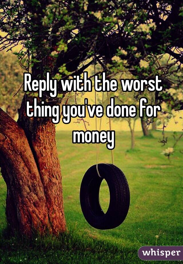 Reply with the worst thing you've done for money