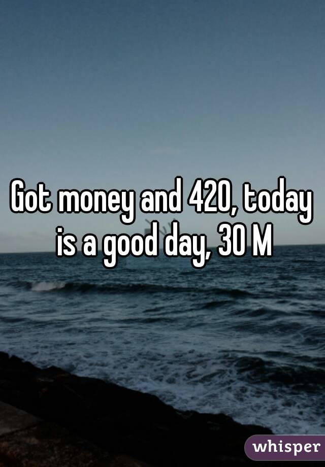 Got money and 420, today is a good day, 30 M