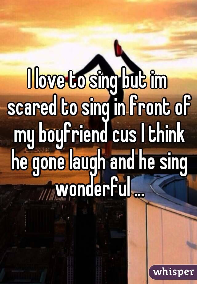 I love to sing but im scared to sing in front of my boyfriend cus I think he gone laugh and he sing wonderful ...