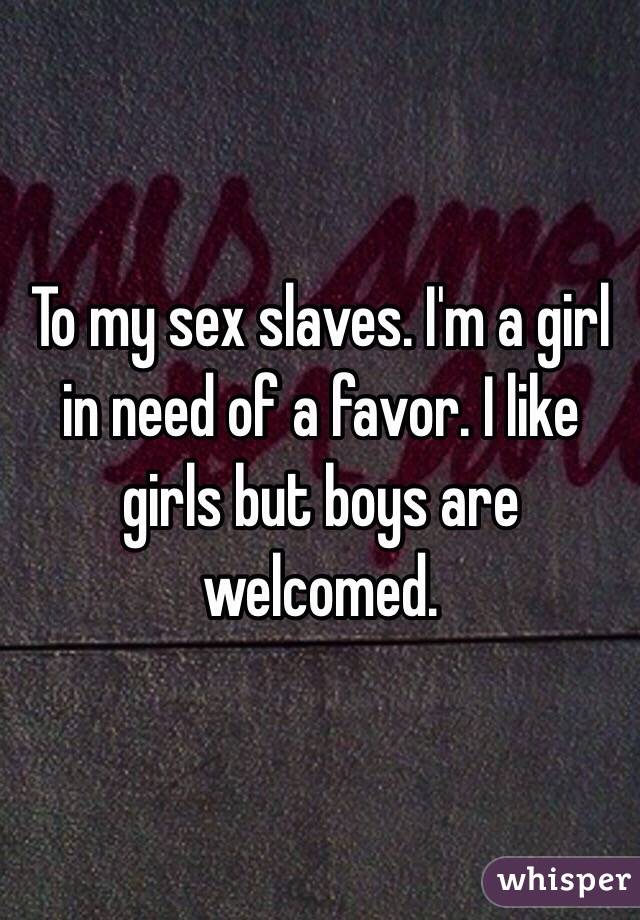 To my sex slaves. I'm a girl in need of a favor. I like girls but boys are welcomed. 