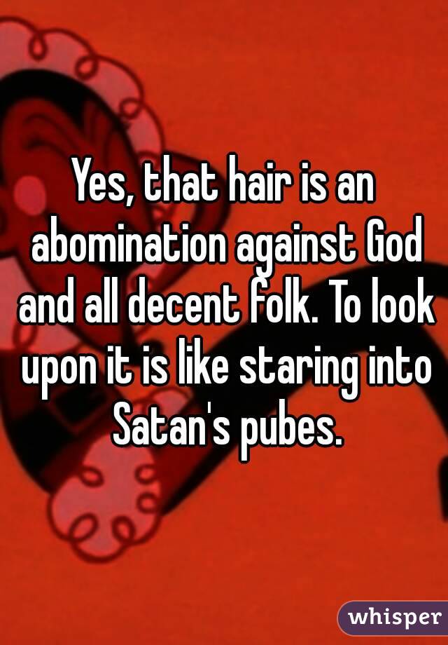 Yes, that hair is an abomination against God and all decent folk. To look upon it is like staring into Satan's pubes.