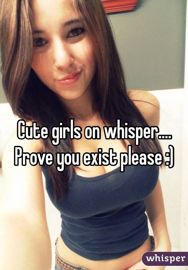 Cute girls on whisper.... Prove you exist please :)