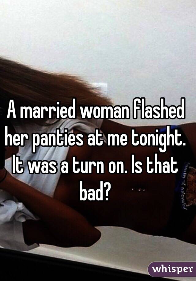 A married woman flashed her panties at me tonight. It was a turn on. Is that bad?