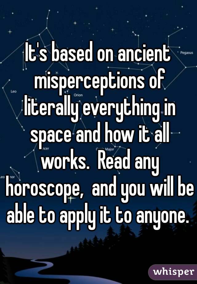 It's based on ancient misperceptions of literally everything in space and how it all works.  Read any horoscope,  and you will be able to apply it to anyone. 