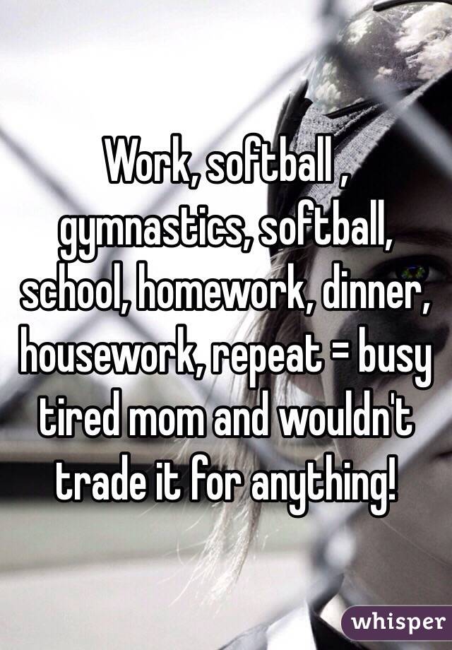 Work, softball , gymnastics, softball, school, homework, dinner, housework, repeat = busy tired mom and wouldn't trade it for anything! 