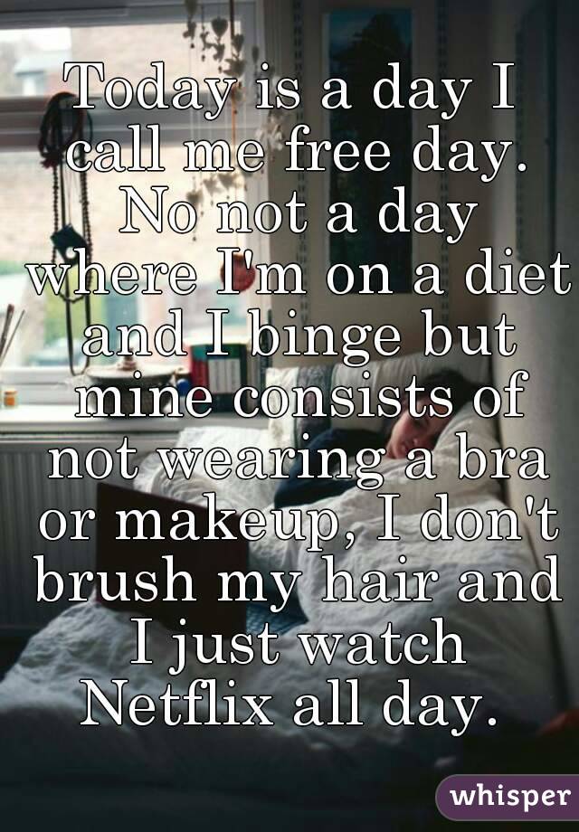 Today is a day I call me free day. No not a day where I'm on a diet and I binge but mine consists of not wearing a bra or makeup, I don't brush my hair and I just watch Netflix all day. 