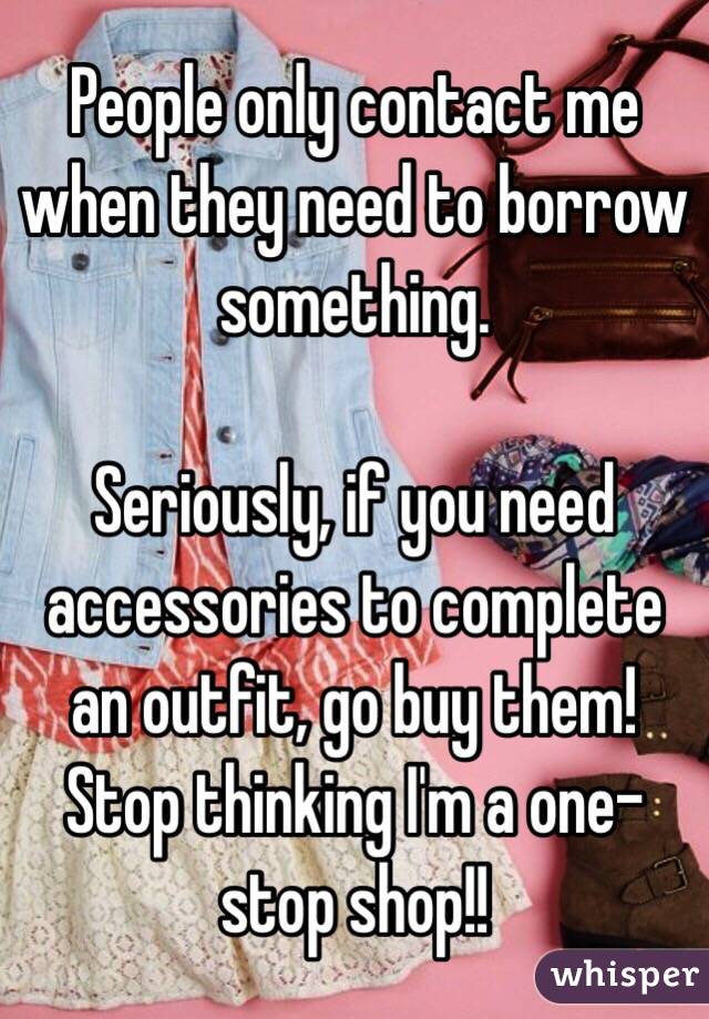 People only contact me when they need to borrow something. 

Seriously, if you need accessories to complete an outfit, go buy them! Stop thinking I'm a one-stop shop!!