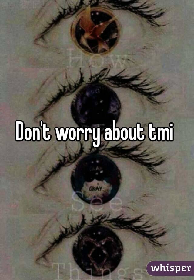 Don't worry about tmi 