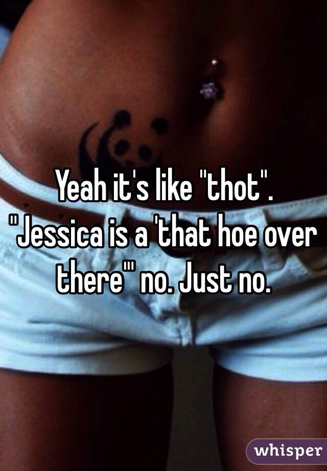 Yeah it's like "thot". "Jessica is a 'that hoe over there'" no. Just no.