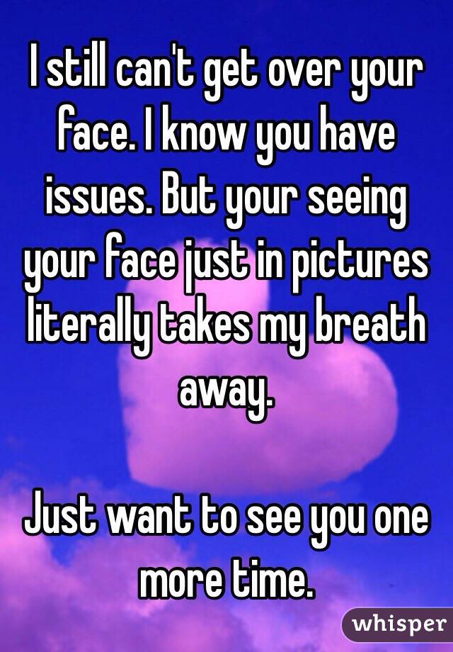 I still can't get over your face. I know you have issues. But your seeing your face just in pictures literally takes my breath away. 

Just want to see you one more time. 