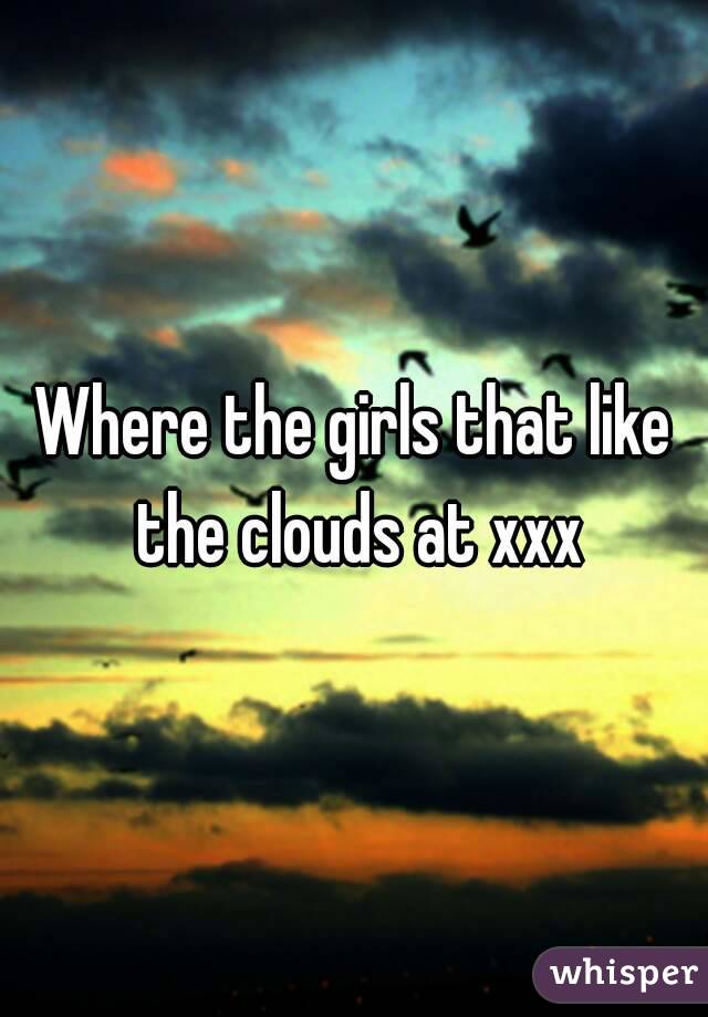 Where the girls that like the clouds at xxx