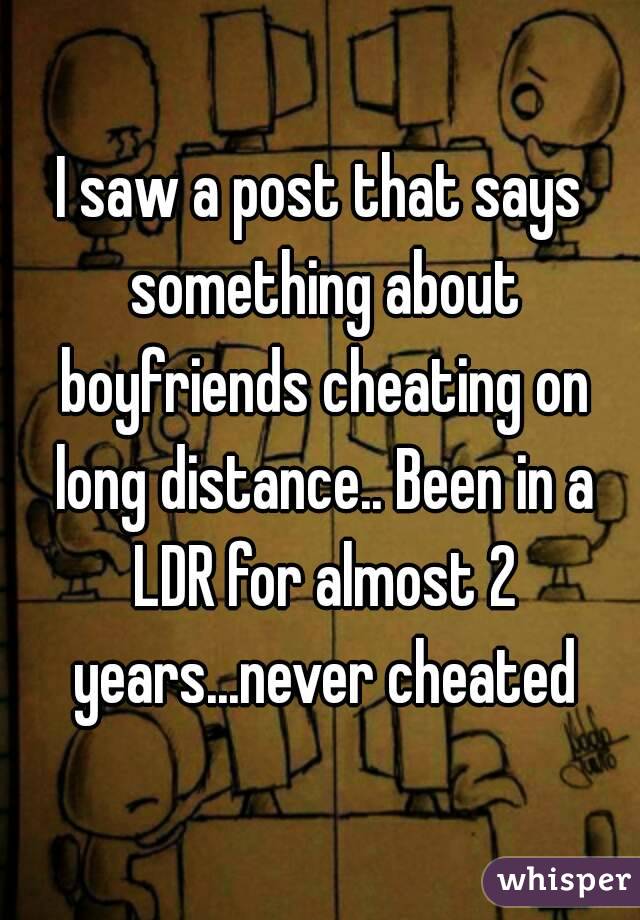 I saw a post that says something about boyfriends cheating on long distance.. Been in a LDR for almost 2 years...never cheated