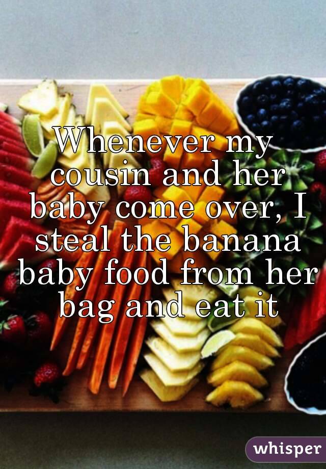 Whenever my cousin and her baby come over, I steal the banana baby food from her bag and eat it