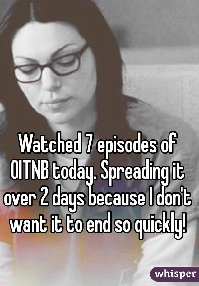 Watched 7 episodes of OITNB today. Spreading it over 2 days because I don't want it to end so quickly!