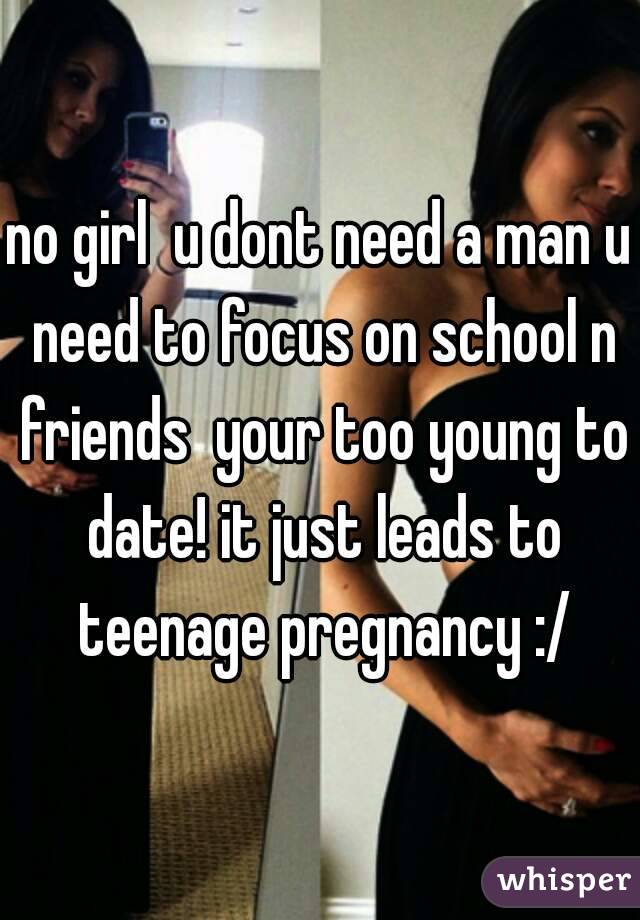 no girl  u dont need a man u need to focus on school n friends  your too young to date! it just leads to teenage pregnancy :/