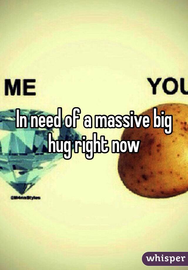 In need of a massive big hug right now 