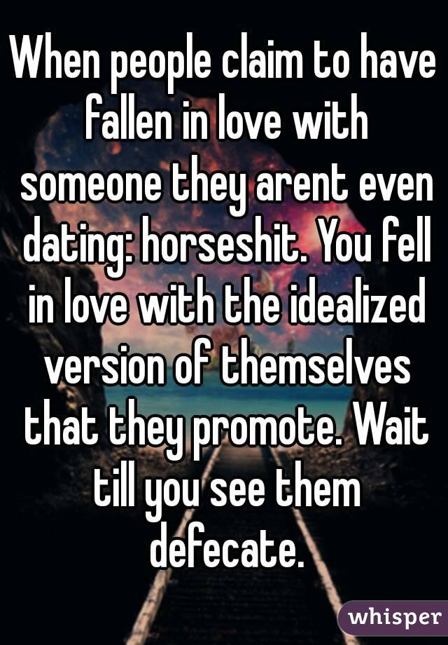 When people claim to have fallen in love with someone they arent even dating: horseshit. You fell in love with the idealized version of themselves that they promote. Wait till you see them defecate.