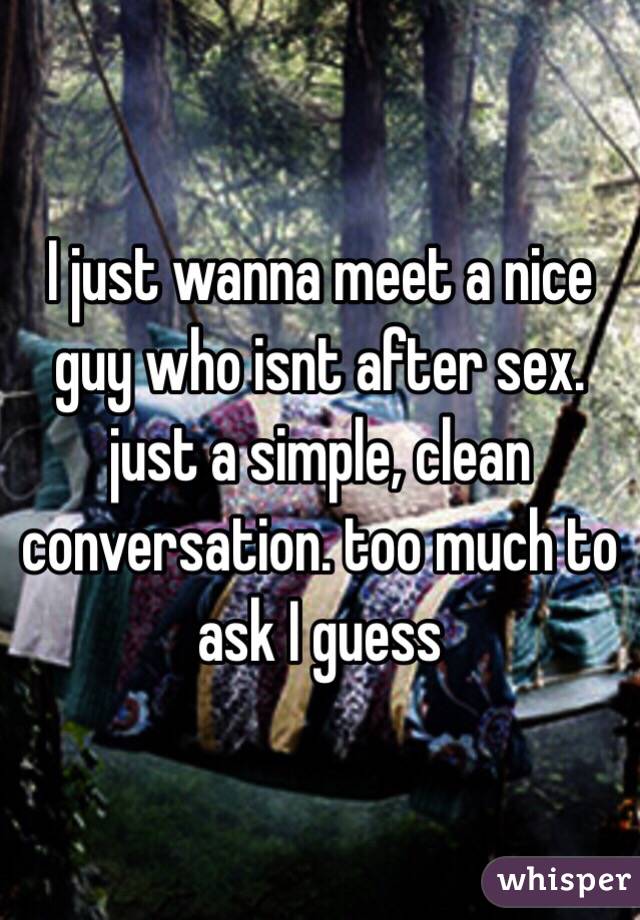 I just wanna meet a nice guy who isnt after sex. just a simple, clean conversation. too much to ask I guess