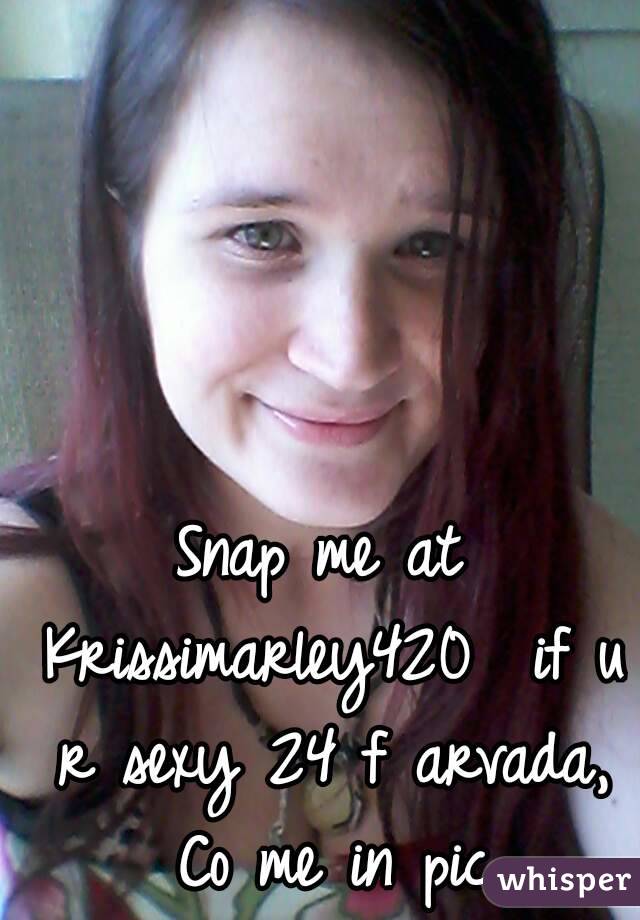 Snap me at Krissimarley420  if u r sexy 24 f arvada, Co me in pic