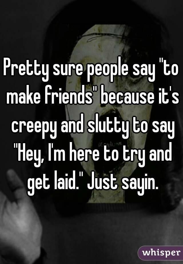 Pretty sure people say "to make friends" because it's creepy and slutty to say "Hey, I'm here to try and get laid." Just sayin.