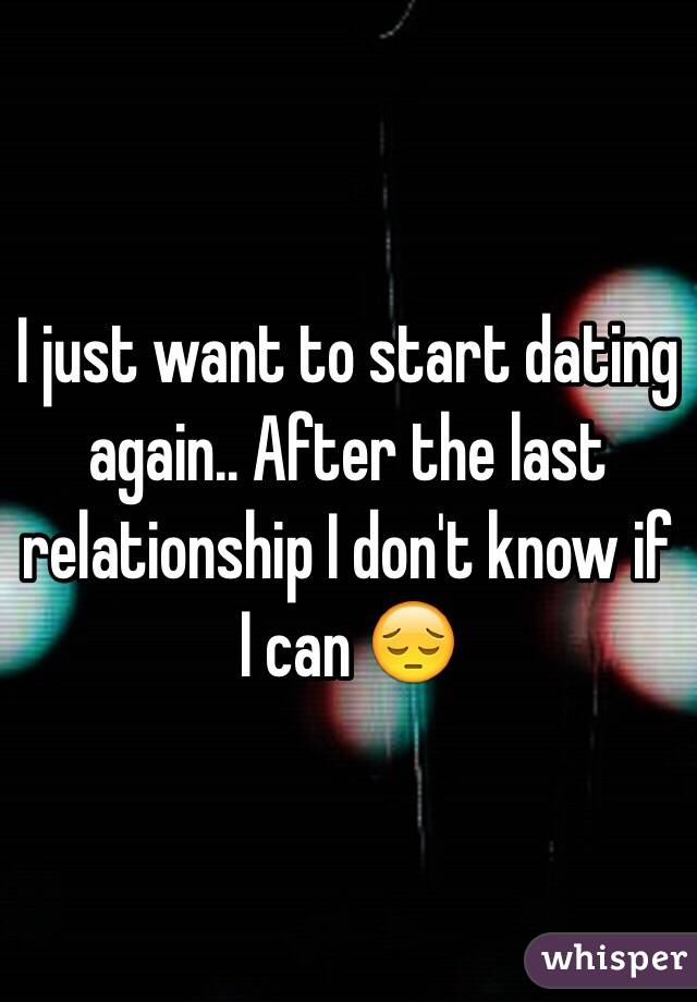 I just want to start dating again.. After the last relationship I don't know if I can 😔