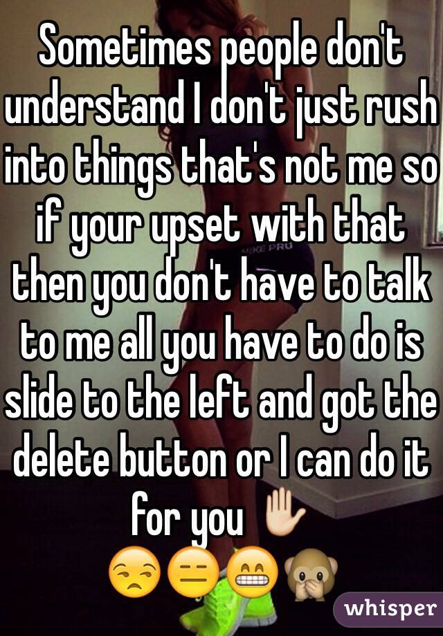 Sometimes people don't understand I don't just rush into things that's not me so if your upset with that then you don't have to talk to me all you have to do is slide to the left and got the delete button or I can do it for you ✋
😒😑😁🙊 