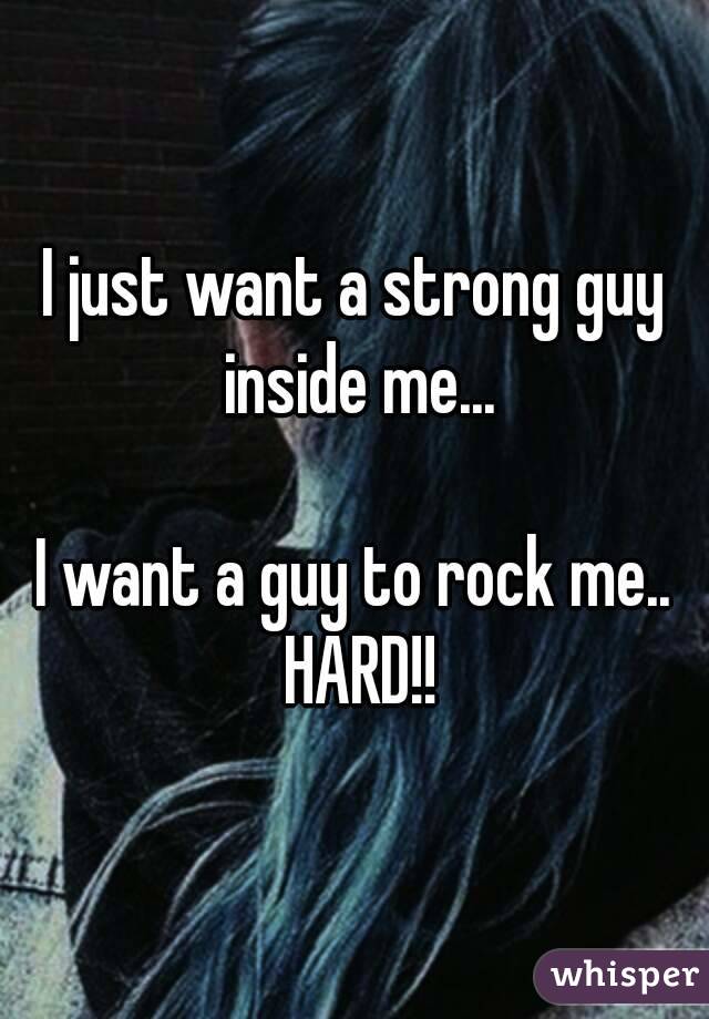 I just want a strong guy inside me...

I want a guy to rock me.. HARD!!