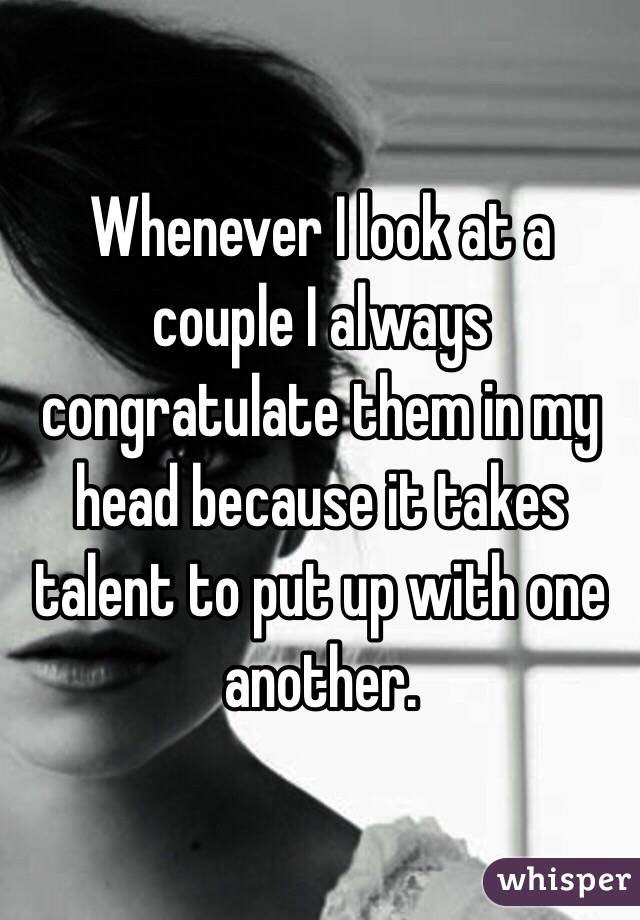 Whenever I look at a couple I always congratulate them in my head because it takes talent to put up with one another. 