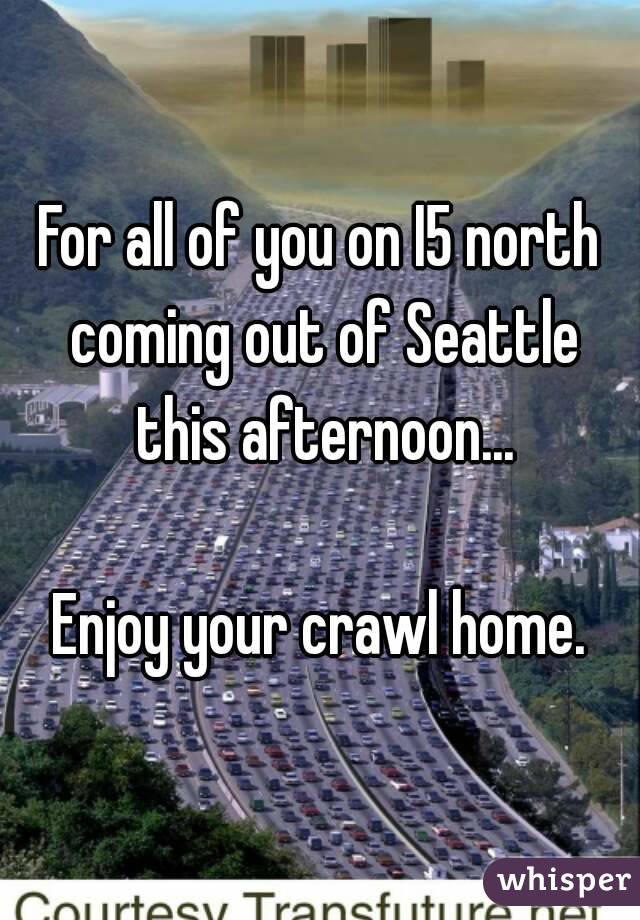 For all of you on I5 north coming out of Seattle this afternoon...

Enjoy your crawl home.