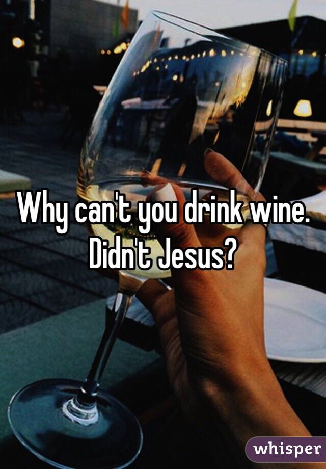 Why can't you drink wine. Didn't Jesus?