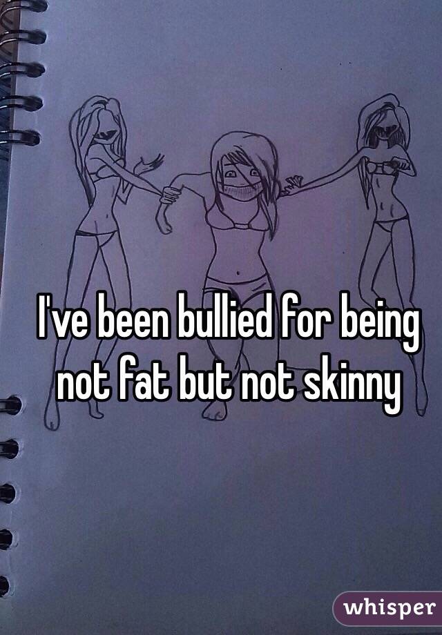 I've been bullied for being not fat but not skinny