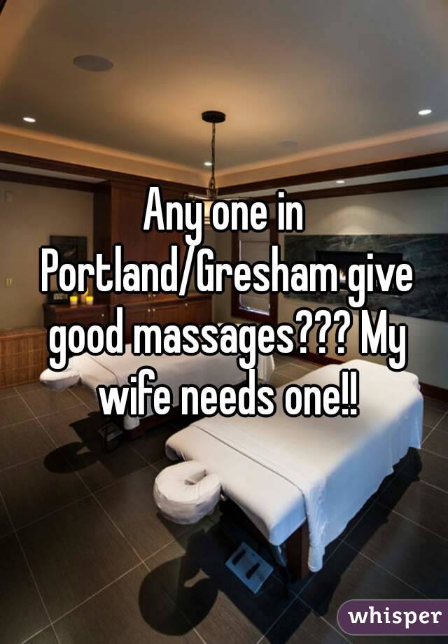 Any one in Portland/Gresham give good massages??? My wife needs one!!