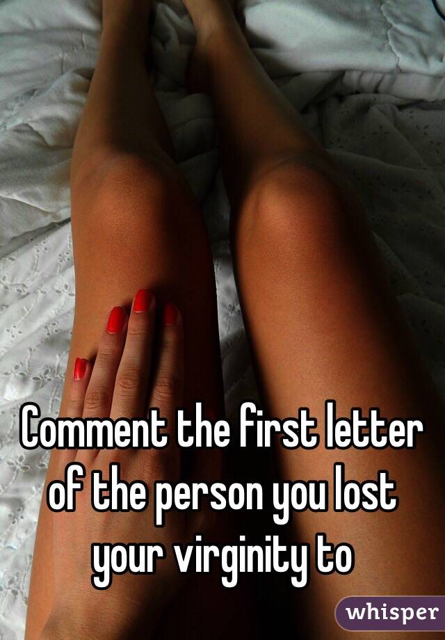 Comment the first letter of the person you lost your virginity to