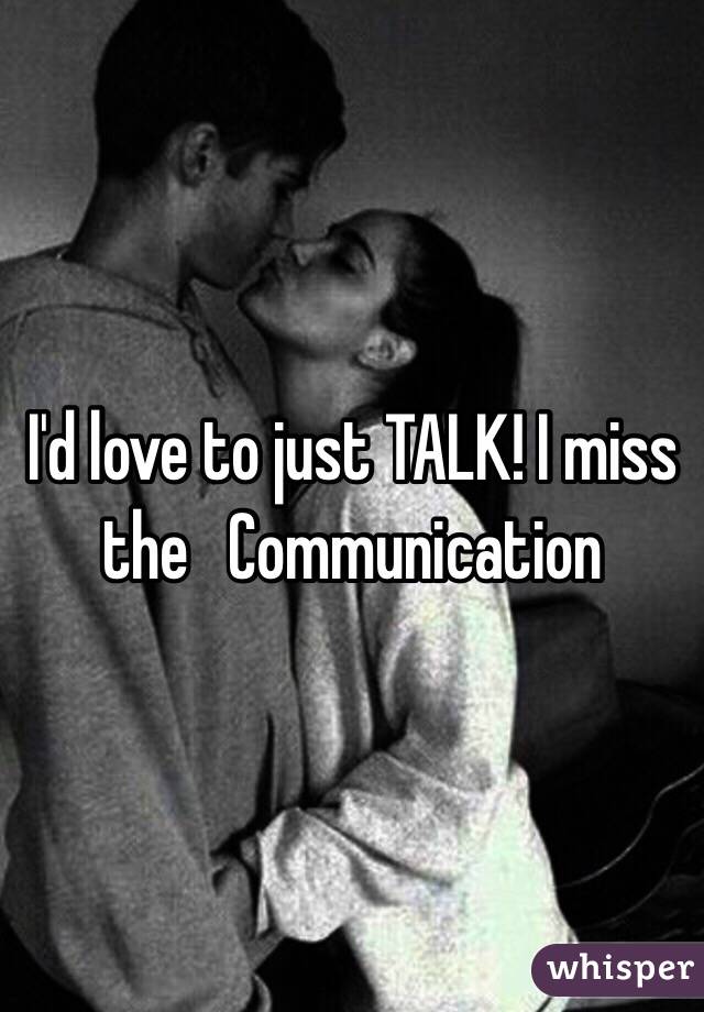 I'd love to just TALK! I miss the   Communication 