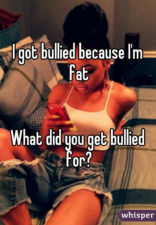 I got bullied because I'm fat


What did you get bullied for?