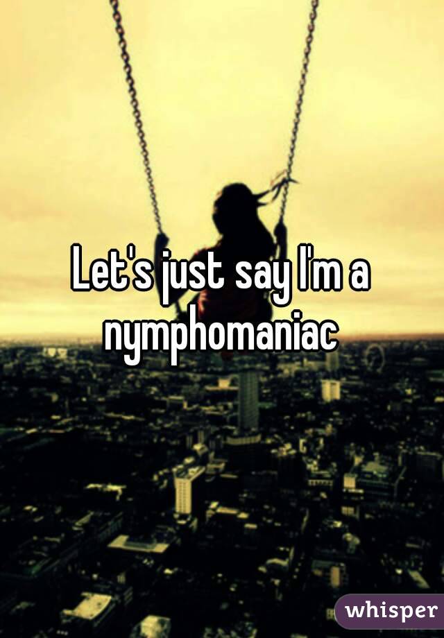 Let's just say I'm a nymphomaniac 