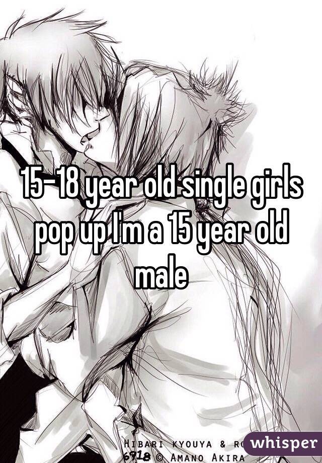 15-18 year old single girls pop up I'm a 15 year old male 
