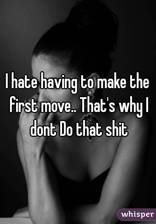 I hate having to make the first move.. That's why I dont Do that shit