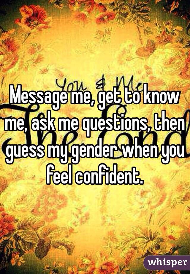 Message me, get to know me, ask me questions, then guess my gender when you feel confident. 