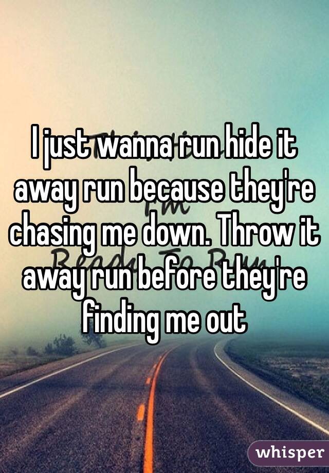 I just wanna run hide it away run because they're chasing me down. Throw it away run before they're finding me out