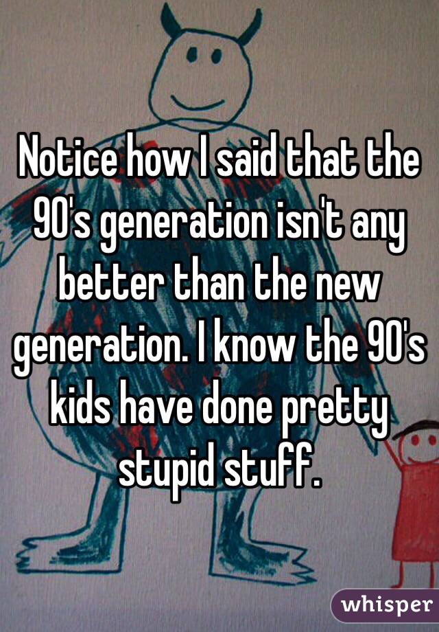 Notice how I said that the 90's generation isn't any better than the new generation. I know the 90's kids have done pretty stupid stuff.